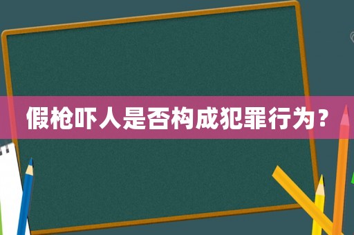 假槍嚇人是否構(gòu)成犯罪行為？