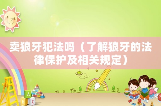 賣狼牙犯法嗎（了解狼牙的法律保護(hù)及相關(guān)規(guī)定）