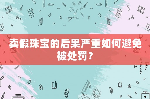 賣假珠寶的后果嚴(yán)重如何避免被處罰？