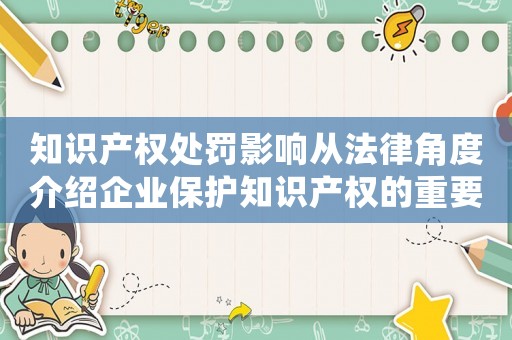 知識(shí)產(chǎn)權(quán)處罰影響從法律角度介紹企業(yè)保護(hù)知識(shí)產(chǎn)權(quán)的重要性和必要性