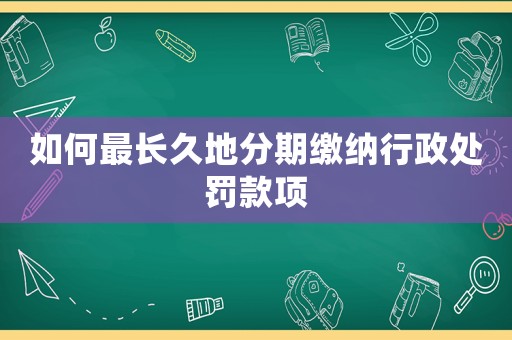 如何最長久地分期繳納行政處罰款項