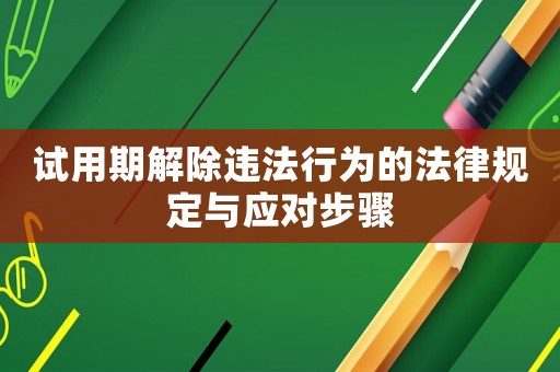 試用期解除違法行為的法律規(guī)定與應(yīng)對步驟