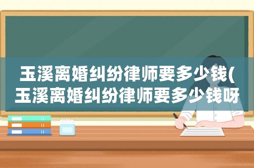 玉溪離婚糾紛律師要多少錢(玉溪離婚糾紛律師要多少錢呀)
