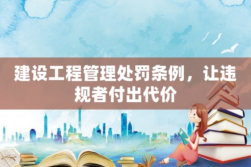 建設(shè)工程管理處罰條例，讓違規(guī)者付出代價(jià)