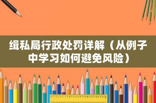 緝私局行政處罰詳解（從例子中學(xué)習(xí)如何避免風(fēng)險(xiǎn)）