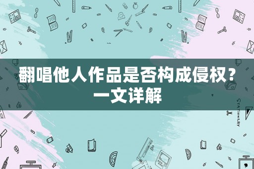 翻唱他人作品是否構(gòu)成侵權(quán)？一文詳解