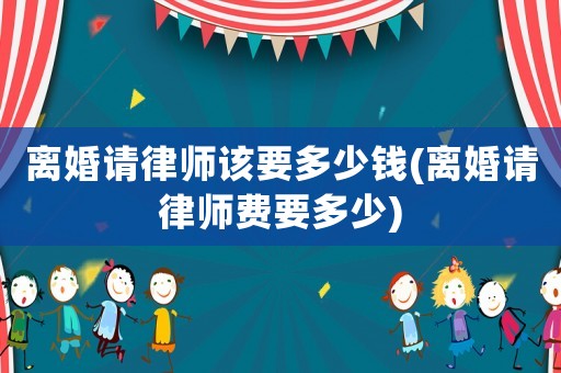 離婚請(qǐng)律師該要多少錢(離婚請(qǐng)律師費(fèi)要多少)