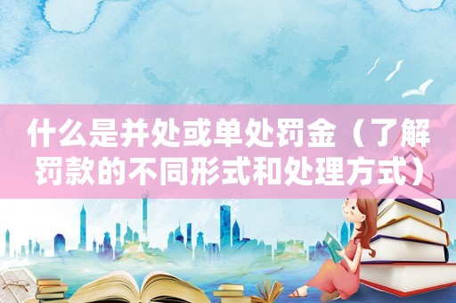 什么是并處或單處罰金（了解罰款的不同形式和處理方式）