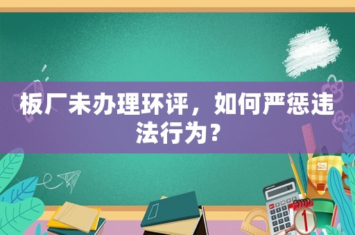 板廠未辦理環評，如何嚴懲違法行為？