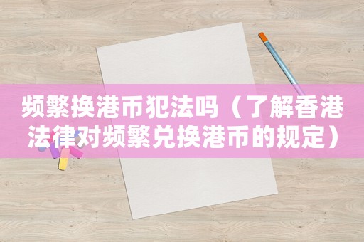 頻繁換港幣犯法嗎（了解香港法律對頻繁兌換港幣的規定）