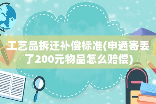 工藝品拆遷補償標準(申通寄丟了200元物品怎么賠償)