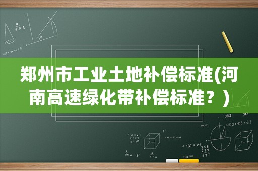 鄭州市工業(yè)土地補(bǔ)償標(biāo)準(zhǔn)(河南高速綠化帶補(bǔ)償標(biāo)準(zhǔn)？)