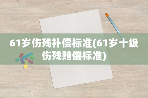 61歲傷殘補償標準(61歲十級傷殘賠償標準)
