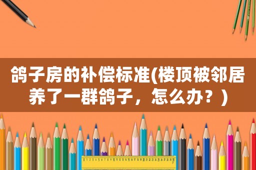 鴿子房的補償標準(樓頂被鄰居養了一群鴿子，怎么辦？)
