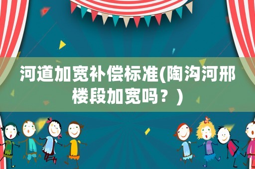 河道加寬補償標準(陶溝河邢樓段加寬嗎？)
