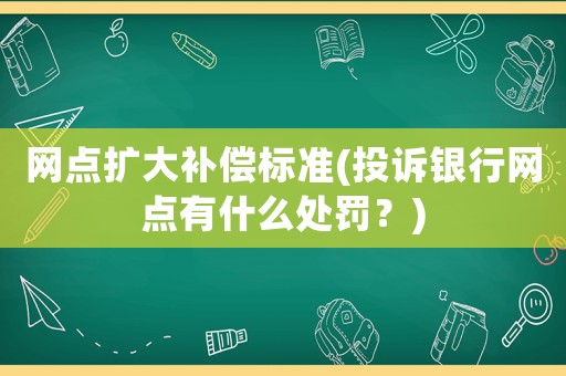 網(wǎng)點(diǎn)擴(kuò)大補(bǔ)償標(biāo)準(zhǔn)(投訴銀行網(wǎng)點(diǎn)有什么處罰？)