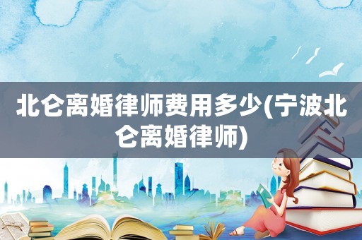 北侖離婚律師費(fèi)用多少(寧波北侖離婚律師)