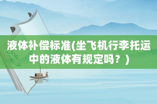 液體補償標準(坐飛機行李托運中的液體有規(guī)定嗎？)