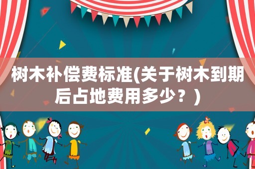 樹木補(bǔ)償費(fèi)標(biāo)準(zhǔn)(關(guān)于樹木到期后占地費(fèi)用多少？)