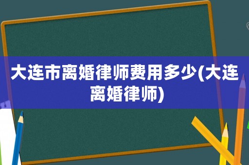 大連市離婚律師費用多少(大連 離婚律師)