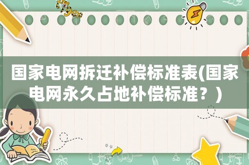國家電網拆遷補償標準表(國家電網永久占地補償標準？)