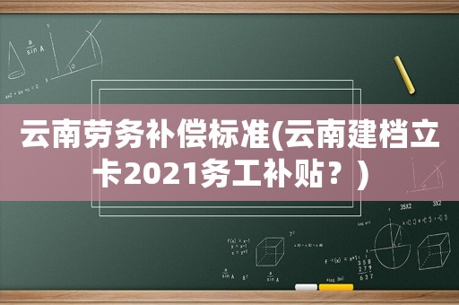 云南勞務(wù)補(bǔ)償標(biāo)準(zhǔn)(云南建檔立卡2021務(wù)工補(bǔ)貼？)