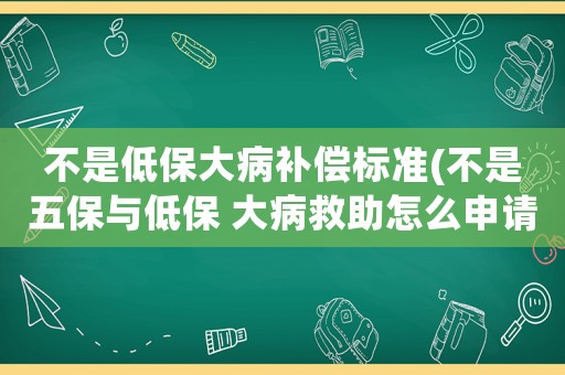 不是低保大病補償標準(不是五保與低保 大病救助怎么申請？)