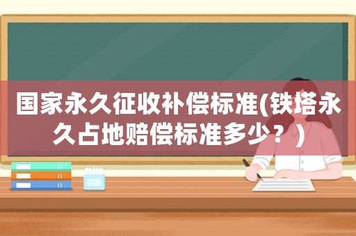 國家永久征收補償標準(鐵塔永久占地賠償標準多少？)