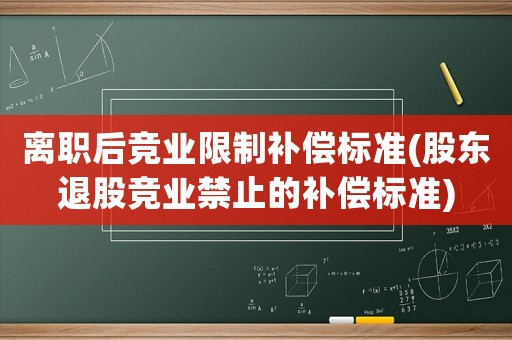 離職后競業限制補償標準(股東退股競業禁止的補償標準)