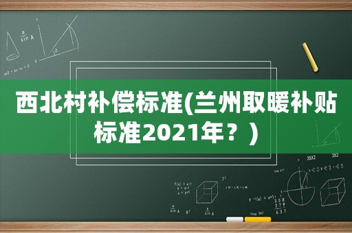 西北村補(bǔ)償標(biāo)準(zhǔn)(蘭州取暖補(bǔ)貼標(biāo)準(zhǔn)2021年？)
