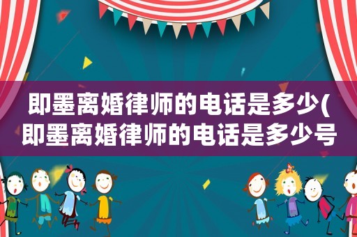 即墨離婚律師的電話是多少(即墨離婚律師的電話是多少號(hào)碼)