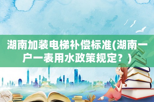 湖南加裝電梯補(bǔ)償標(biāo)準(zhǔn)(湖南一戶一表用水政策規(guī)定？)