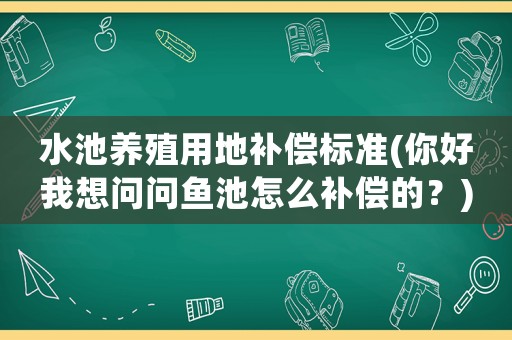 水池養(yǎng)殖用地補(bǔ)償標(biāo)準(zhǔn)(你好我想問問魚池怎么補(bǔ)償?shù)模?