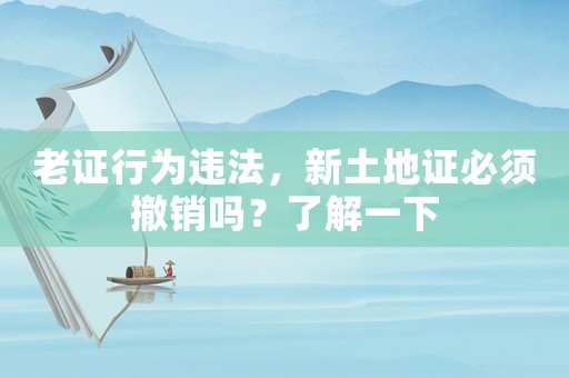 老證行為違法，新土地證必須撤銷嗎？了解一下