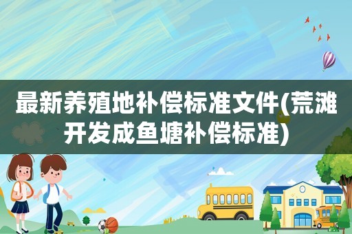 最新養(yǎng)殖地補償標準文件(荒灘開發(fā)成魚塘補償標準)