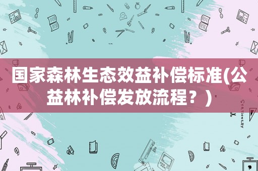 國家森林生態(tài)效益補(bǔ)償標(biāo)準(zhǔn)(公益林補(bǔ)償發(fā)放流程？)