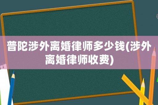 普陀涉外離婚律師多少錢(涉外離婚律師收費)