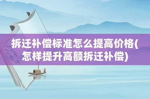 拆遷補(bǔ)償標(biāo)準(zhǔn)怎么提高價(jià)格(怎樣提升高額拆遷補(bǔ)償)
