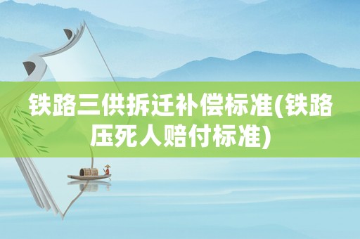 鐵路三供拆遷補償標準(鐵路壓死人賠付標準)