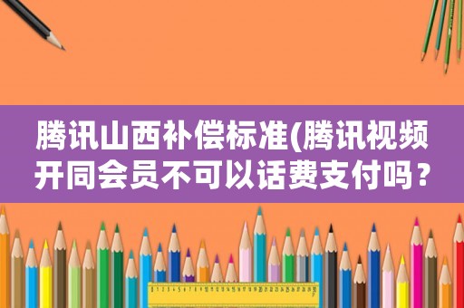 騰訊山西補(bǔ)償標(biāo)準(zhǔn)(騰訊視頻開(kāi)同會(huì)員不可以話費(fèi)支付嗎？)