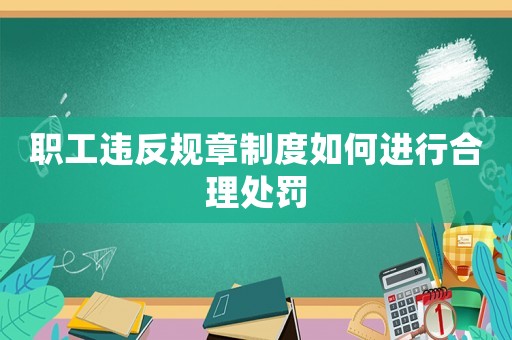 職工違反規(guī)章制度如何進(jìn)行合理處罰