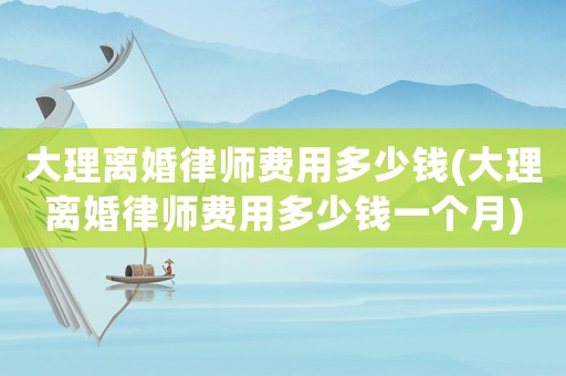 大理離婚律師費(fèi)用多少錢(大理離婚律師費(fèi)用多少錢一個(gè)月)