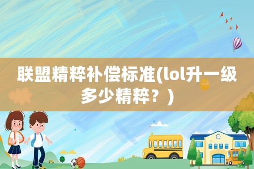 聯(lián)盟精粹補(bǔ)償標(biāo)準(zhǔn)(lol升一級(jí)多少精粹？)