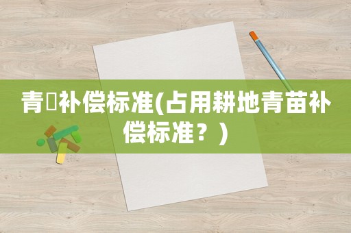 青苖補償標準(占用耕地青苗補償標準？)