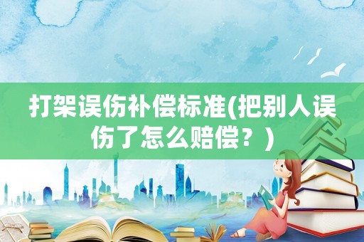 打架誤傷補償標準(把別人誤傷了怎么賠償？)