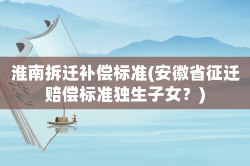 淮南拆遷補償標準(安徽省征遷賠償標準獨生子女？)