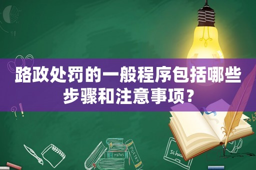 路政處罰的一般程序包括哪些步驟和注意事項？