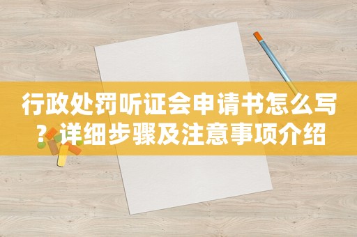 行政處罰聽(tīng)證會(huì)申請(qǐng)書(shū)怎么寫(xiě)？詳細(xì)步驟及注意事項(xiàng)介紹