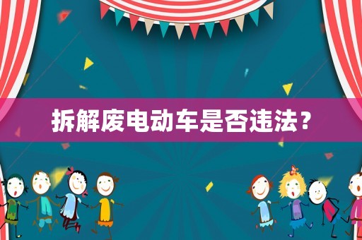 拆解廢電動(dòng)車是否違法？
