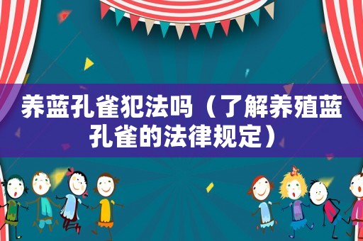 養(yǎng)藍孔雀犯法嗎（了解養(yǎng)殖藍孔雀的法律規(guī)定）